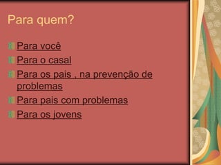Para quem?
Para você
Para o casal
Para os pais , na prevenção de
problemas
Para pais com problemas
Para os jovens
 