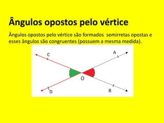Ângulos opostos pelo vértice
Ângulos opostos pelo vértice são formados semirretas opostas e
esses ângulos são congruentes (possuem a mesma medida).
 