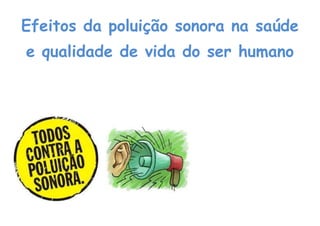 Efeitos da poluição sonora na saúde
e qualidade de vida do ser humano
 