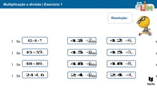 Se então e
Se então e
Se então e
Multiplicação e divisão | Exercício 1
) Se então e
𝟒𝟐=𝟔×𝟕 𝟒𝟐 ÷ ¿ 𝟒𝟐 ÷ ¿
) 𝟒𝟓=𝟓 ×¿ 𝟒𝟓 ÷ ¿ 𝟒𝟓 ÷ ¿
) 𝟒𝟖=𝟖 ×¿ 𝟒𝟖 ÷ ¿ 𝟒𝟖 ÷ ¿
) 𝟐𝟒=¿ 𝟔 𝟐𝟒 ÷ ¿ 𝟐𝟒 ÷ ¿
Resolução:
6 7 7 6
5 9 9 5
8 6 6 8
4 6 6 4
9
6
4
 