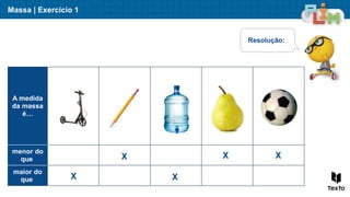 Massa | Exercício 1
A medida
da massa
é…
menor do
que
maior do
que
Resolução:
X
X
X
X X
 