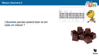 Massa | Exercício 2
AMafaldacomprou1kgdebombonsepretendefazerpacotesmaispequenosparaofereceraosamigos.
) Quantos pacotes poderá fazer se em
cada um colocar ?
 