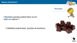 Massa | Exercício 2
) Quantos pacotes poderá fazer se em
cada um colocar ?
Resolução:
: A Mafalda poderá fazer pacotes de bombons.
 