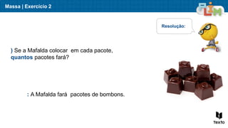 Massa | Exercício 2
) Se a Mafalda colocar em cada pacote,
quantos pacotes fará?
Resolução:
: A Mafalda fará pacotes de bombons.
 