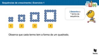 Sequências de crescimento | Exercício 1
) Desenha o
º termo da
sequência.
1 2 3 4
Observa que cada termo tem a forma de um quadrado.
 