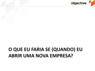 O QUE EU FARIA SE (QUANDO) EU
ABRIR UMA NOVA EMPRESA?
 
