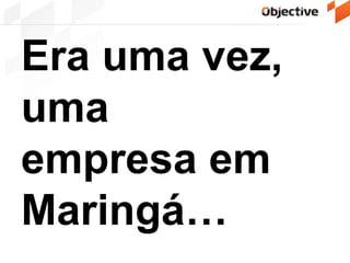 Era uma vez,
uma
empresa em
Maringá…
 