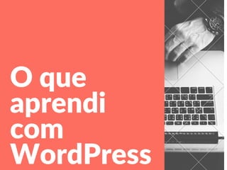 O que
aprendi
com
WordPress
 