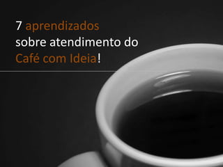 7 aprendizados
sobre atendimento do
Café com Ideia!
 