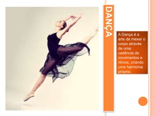 DANÇA
A Dança é a
arte de mexer o
corpo através
de uma
cadência de
movimentos e
ritmos, criando
uma harmonia
própria.
 