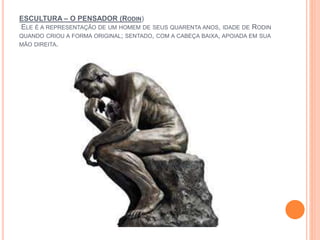ESCULTURA – O PENSADOR (RODIN)
ELE É A REPRESENTAÇÃO DE UM HOMEM DE SEUS QUARENTA ANOS, IDADE DE RODIN
QUANDO CRIOU A FORMA ORIGINAL; SENTADO, COM A CABEÇA BAIXA, APOIADA EM SUA
MÃO DIREITA.
 