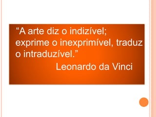 “A arte diz o indizível;
exprime o inexprimível, traduz
o intraduzível.”
Leonardo da Vinci
 