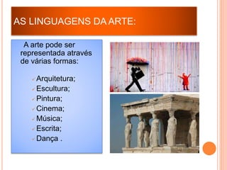 AS LINGUAGENS DA ARTE:
A arte pode ser
representada através
de várias formas:
 Arquitetura;
 Escultura;
 Pintura;
 Cinema;
 Música;
 Escrita;
 Dança .
 