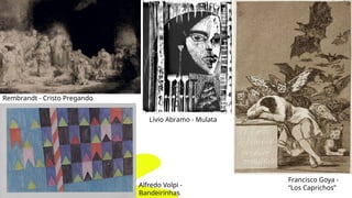 Rembrandt - Cristo Pregando
Francisco Goya -
“Los Caprichos”
Alfredo Volpi -
Bandeirinhas
Lívio Abramo - Mulata
 