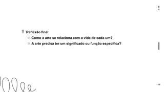 3 2
 Reflexão final:
o Como a arte se relaciona com a vida de cada um?
o A arte precisa ter um significado ou função específica?
 