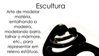 Escultura
Arte de modelar
matéria,
entalhando a
madeira,
modelando barro,
talhar o mármore,
etc., para
representar em
relevo estátuas.
 