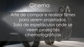 Cinema
Arte de compor e realizar filmes
para serem projetados.
Sala de espetáculos onde se
veem projeções
cinematográficas
 