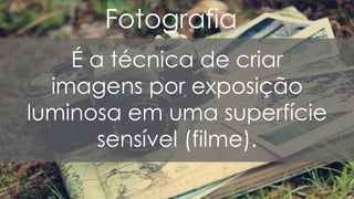 Fotografia
É a técnica de criar
imagens por exposição
luminosa em uma superfície
sensível (filme).
 