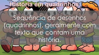 Sequência de desenhos
(quadrinhos), geralmente com
texto que contam uma
história.
 