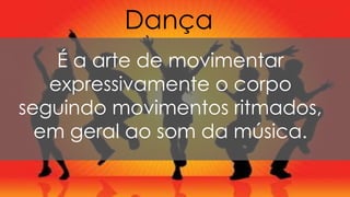 Dança
É a arte de movimentar
expressivamente o corpo
seguindo movimentos ritmados,
em geral ao som da música.
 