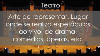Teatro
Arte de representar. Lugar
onde se realiza espetáculos
ao vivo, de drama,
comédias, óperas, etc.
 
