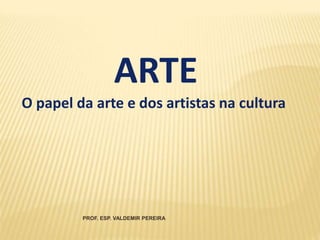 ARTE
O papel da arte e dos artistas na cultura
PROF. ESP. VALDEMIR PEREIRA
 
