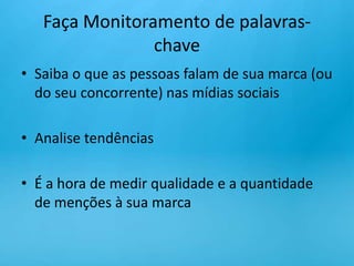 Faça Monitoramento de palavras-chaveSaiba o que as pessoas falam de sua marca (ou do seu concorrente) nas mídias sociais Analise tendênciasÉ a hora de medir qualidade e a quantidade de menções à sua marca