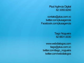 Plus! Agência Digital82 3355.9200contato@plus.com.vctwitter.com/plusagenciaFacebook.com/plusagenciaTiago Nogueira82 8831.0030www.webdialogos.comtiago@plus.com.vctwitter.com/tiago_nogueiratwitter.com/webdialogos