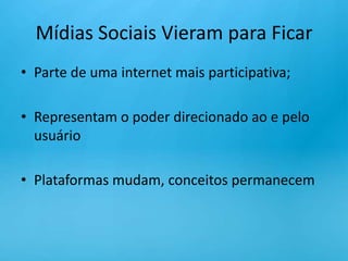 Mídias Sociais Vieram para FicarParte de uma internet mais participativa;Representam o poder direcionado ao e pelo usuárioPlataformas mudam, conceitos permanecem