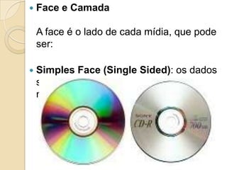  Face e Camada
A face é o lado de cada mídia, que pode
ser:
 Simples Face (Single Sided): os dados
são gravados somente em um lado da
mídia.
 