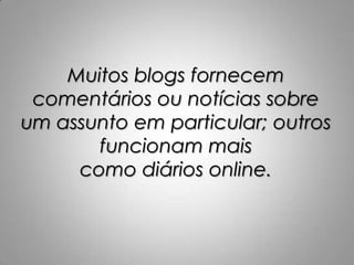 Muitos blogs fornecem
comentários ou notícias sobre
um assunto em particular; outros
funcionam mais
como diários online.

 