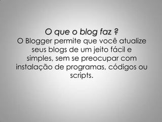 O que o blog faz ?

O Blogger permite que você atualize
seus blogs de um jeito fácil e
simples, sem se preocupar com
instalação de programas, códigos ou
scripts.

 