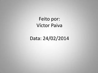 Feito por:
Víctor Paiva
Data: 24/02/2014

 
