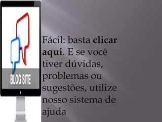 Fácil: basta clicar 
aqui. E se você 
tiver dúvidas, 
problemas ou 
sugestões, utilize 
nosso sistema de 
ajuda 
 