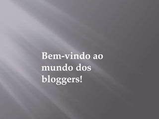 Bem-vindo ao 
mundo dos 
bloggers! 
 