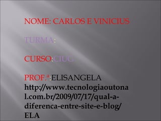 NOME: CARLOS E VINICIUS
TURMA:
CURSO:CIUG
PROF.ª:ELISANGELA
http://www.tecnologiaoutona
l.com.br/2009/07/17/qual-a-
diferenca-entre-site-e-blog/
ELA
 