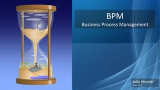 BPM
Business Process Management
João Moretti
Junho 2017
 