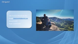 Obrigado!
João Francisco Moretti da Silva
E-mail: joaomoretti@gmail.com
@joaomoretti
Skype: joaofmoretti
 