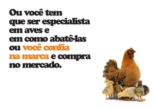 Ou você tem 
que ser especialista 
em aves e 
em como abatê-las 
ou você confia 
na marca e compra 
no mercado. 
 