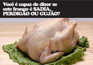 Você é capaz de dizer se 
este frango é SADIA, 
PERDIGÃO OU GUJÃO? 
 