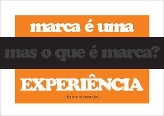 marca é uma 
mas o que é marca? 
EXPERIÊNCIA 
(dia dos namorados) 
 