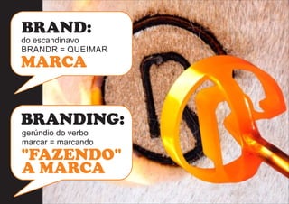 BRAND: 
do escandinavo 
BRANDR = QUEIMAR 
MARCA 
BRANDING: 
gerúndio do verbo 
marcar = marcando 
"FAZENDO" 
A MARCA 
 