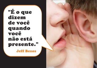 "É o que 
dizem 
de você 
quando 
você 
não está 
presente." 
Jeff Bezos 
 