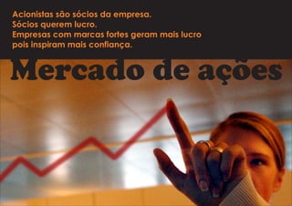 Acionistas são sócios da empresa. 
Sócios querem lucro. 
Empresas com marcas fortes geram mais lucro 
pois inspiram mais confiança. 
Mercado de ações 
 