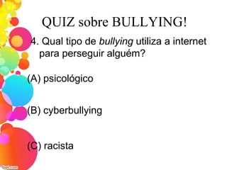 QUIZ sobre BULLYING!
4. Qual tipo de bullying utiliza a internet
para perseguir alguém?
(A) psicológico
(C) racista
(B) cyberbullying
 