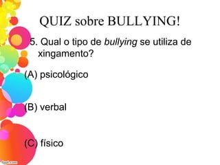 QUIZ sobre BULLYING!
5. Qual o tipo de bullying se utiliza de
xingamento?
(A) psicológico
(C) físico
(B) verbal
 