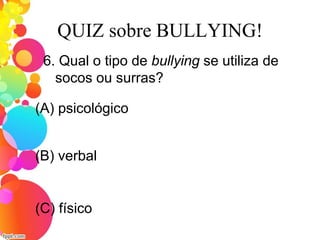 QUIZ sobre BULLYING!
6. Qual o tipo de bullying se utiliza de
socos ou surras?
(A) psicológico
(C) físico
(B) verbal
 
