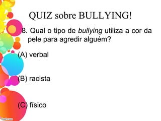 QUIZ sobre BULLYING!
8. Qual o tipo de bullying utiliza a cor da
pele para agredir alguém?
(A) verbal
(C) físico
(B) racista
 