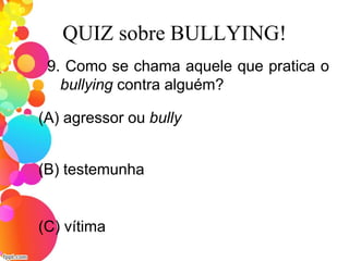 QUIZ sobre BULLYING!
9. Como se chama aquele que pratica o
bullying contra alguém?
(A) agressor ou bully
(C) vítima
(B) testemunha
 