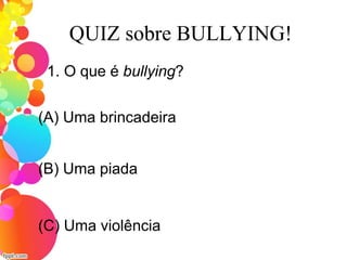 QUIZ sobre BULLYING!
1. O que é bullying?
(A) Uma brincadeira
(C) Uma violência
(B) Uma piada
 